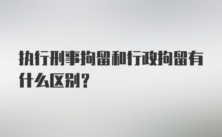 执行刑事拘留和行政拘留有什么区别？