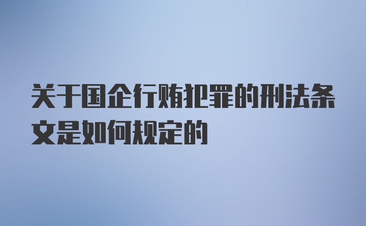 关于国企行贿犯罪的刑法条文是如何规定的