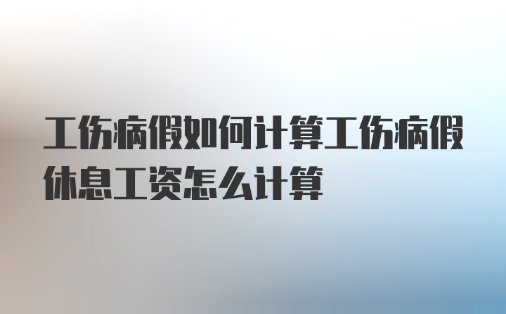 工伤病假如何计算工伤病假休息工资怎么计算