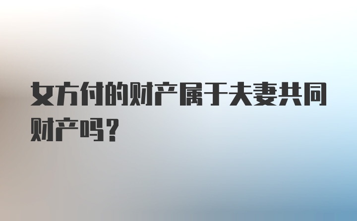 女方付的财产属于夫妻共同财产吗?