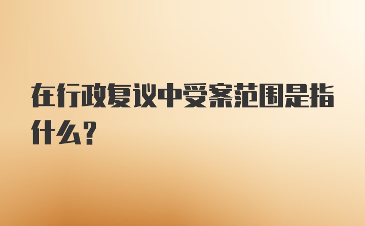 在行政复议中受案范围是指什么？