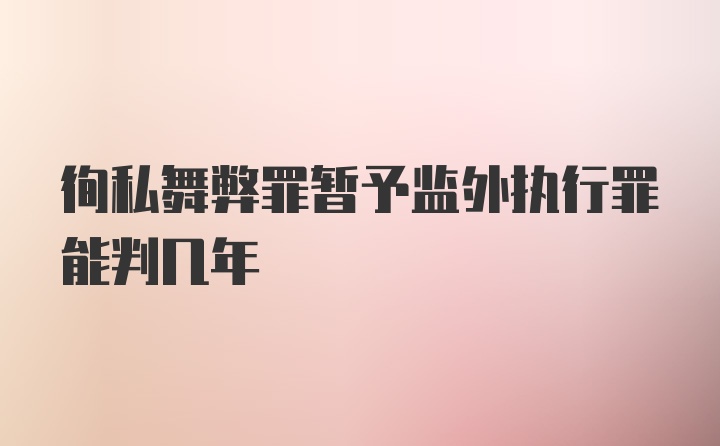 徇私舞弊罪暂予监外执行罪能判几年