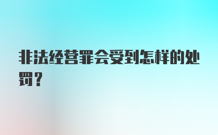 非法经营罪会受到怎样的处罚？