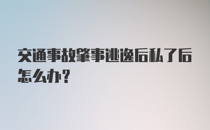 交通事故肇事逃逸后私了后怎么办？