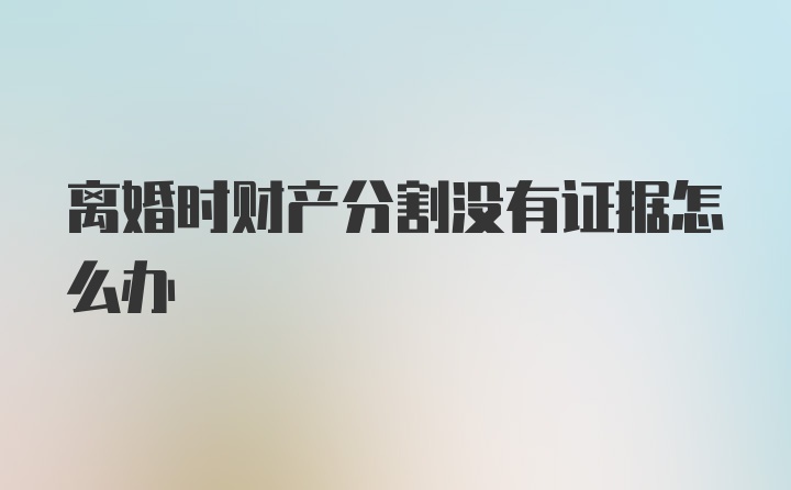 离婚时财产分割没有证据怎么办