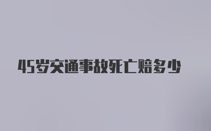 45岁交通事故死亡赔多少