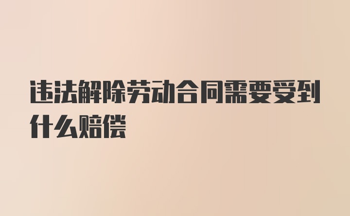 违法解除劳动合同需要受到什么赔偿