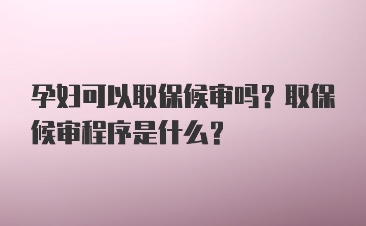 孕妇可以取保候审吗？取保候审程序是什么？