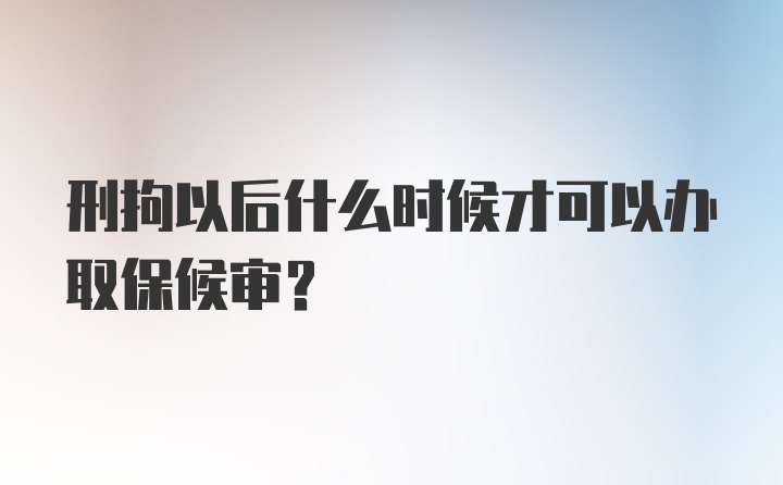 刑拘以后什么时候才可以办取保候审？