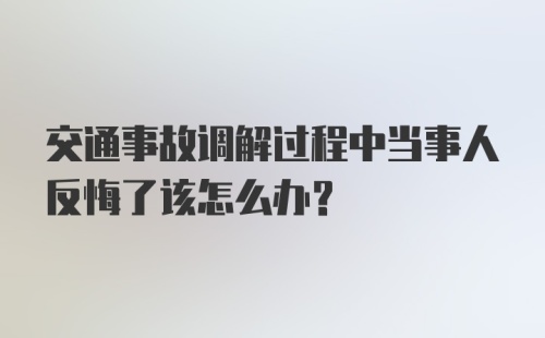 交通事故调解过程中当事人反悔了该怎么办？