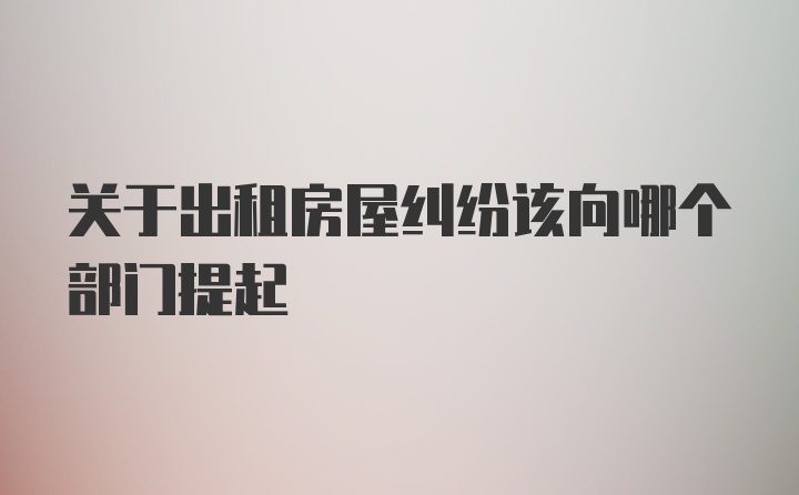 关于出租房屋纠纷该向哪个部门提起