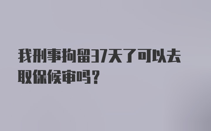 我刑事拘留37天了可以去取保候审吗？