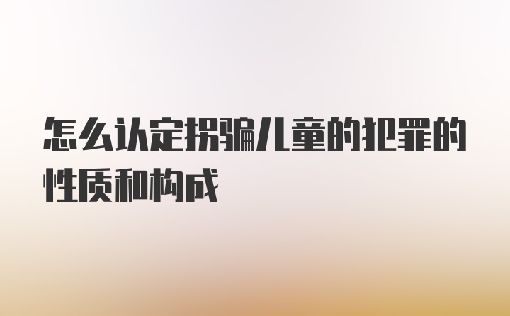 怎么认定拐骗儿童的犯罪的性质和构成