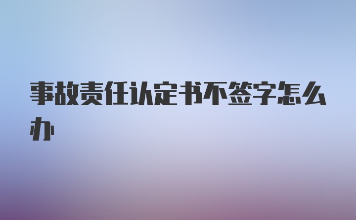 事故责任认定书不签字怎么办