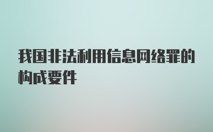 我国非法利用信息网络罪的构成要件