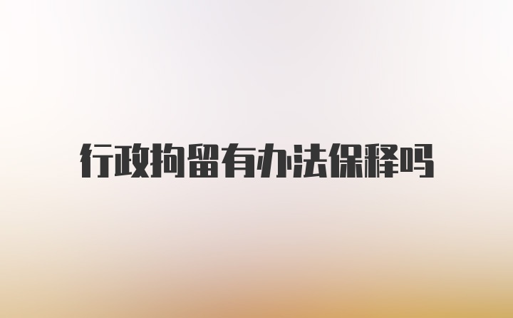 行政拘留有办法保释吗