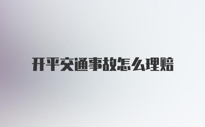 开平交通事故怎么理赔