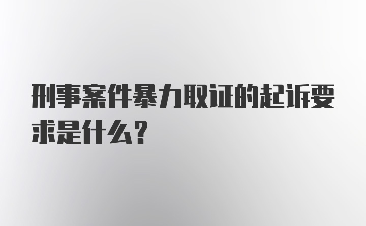 刑事案件暴力取证的起诉要求是什么？