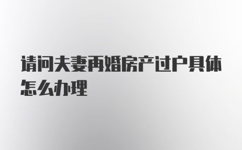 请问夫妻再婚房产过户具体怎么办理