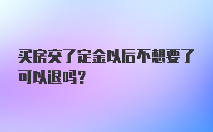 买房交了定金以后不想要了可以退吗？