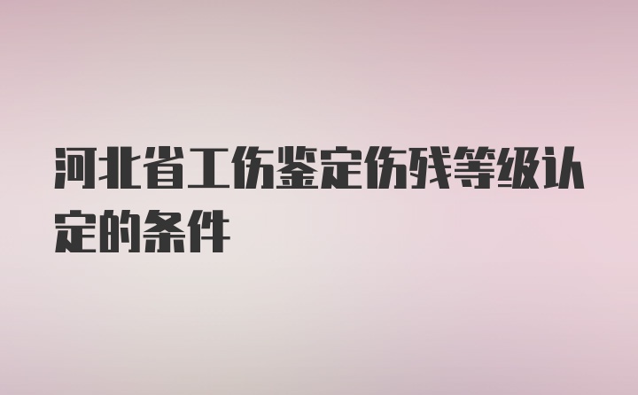 河北省工伤鉴定伤残等级认定的条件