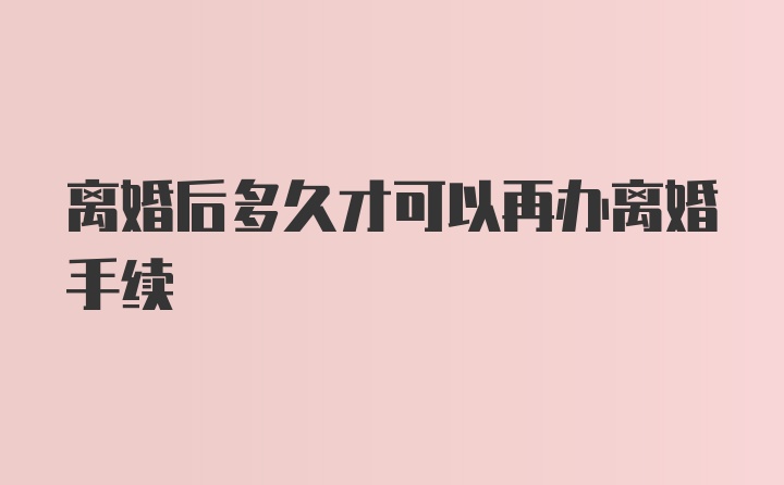 离婚后多久才可以再办离婚手续