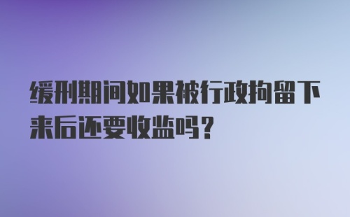 缓刑期间如果被行政拘留下来后还要收监吗？