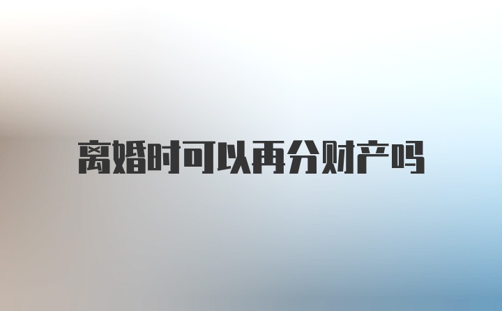 离婚时可以再分财产吗