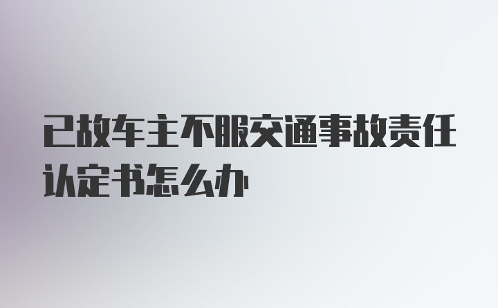 已故车主不服交通事故责任认定书怎么办