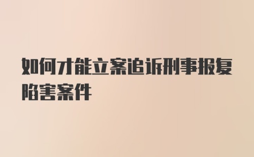 如何才能立案追诉刑事报复陷害案件