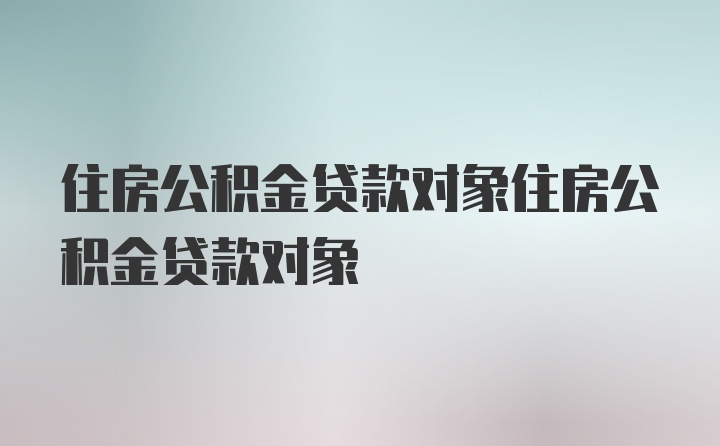 住房公积金贷款对象住房公积金贷款对象