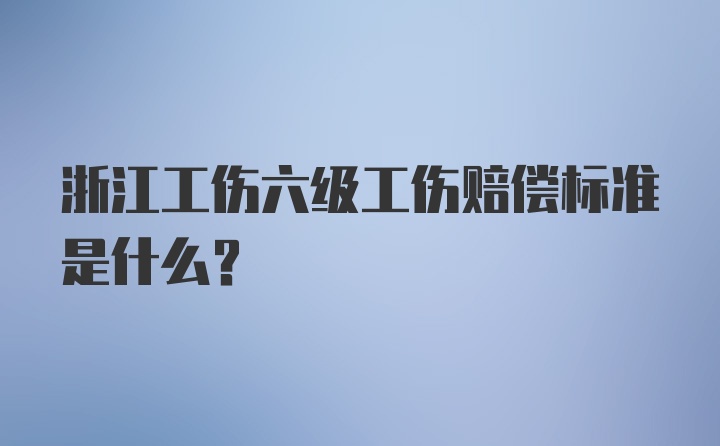 浙江工伤六级工伤赔偿标准是什么？