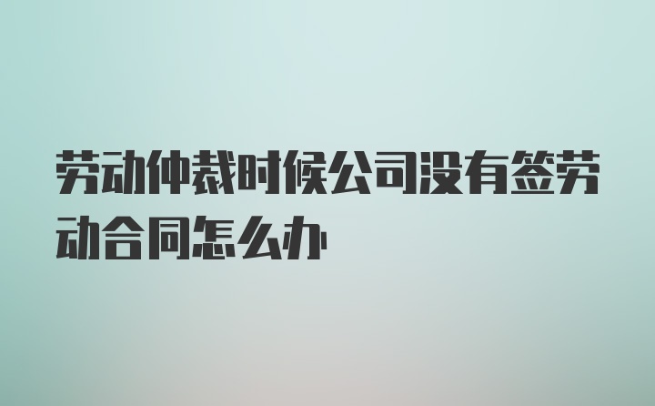 劳动仲裁时候公司没有签劳动合同怎么办