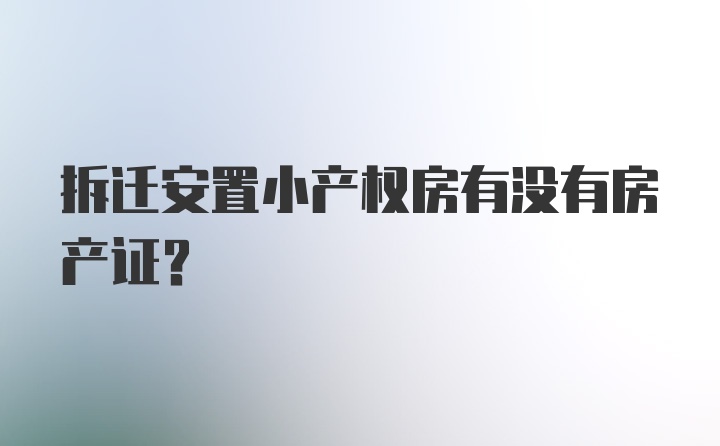 拆迁安置小产权房有没有房产证？