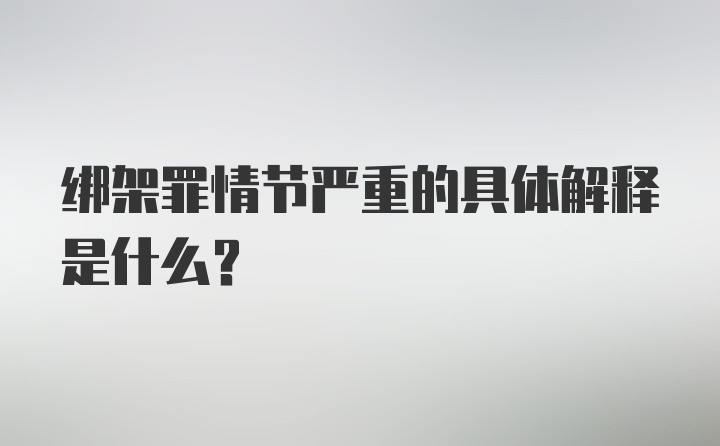 绑架罪情节严重的具体解释是什么？