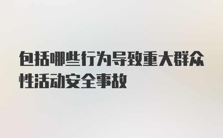 包括哪些行为导致重大群众性活动安全事故