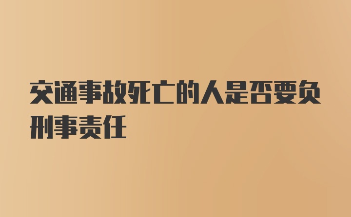 交通事故死亡的人是否要负刑事责任