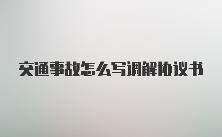 交通事故怎么写调解协议书