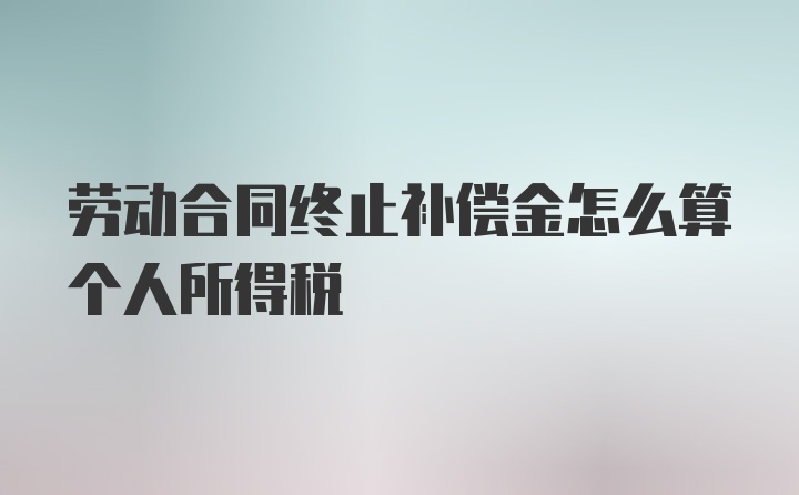 劳动合同终止补偿金怎么算个人所得税