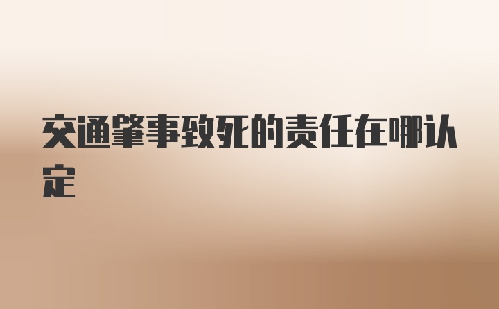 交通肇事致死的责任在哪认定