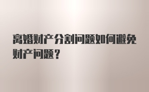 离婚财产分割问题如何避免财产问题？