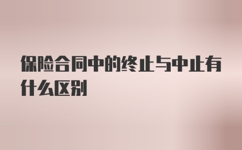 保险合同中的终止与中止有什么区别