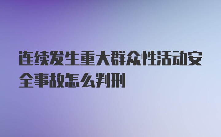 连续发生重大群众性活动安全事故怎么判刑