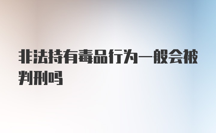 非法持有毒品行为一般会被判刑吗