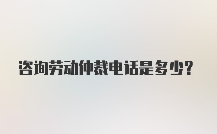 咨询劳动仲裁电话是多少？