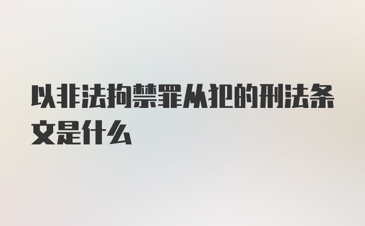 以非法拘禁罪从犯的刑法条文是什么