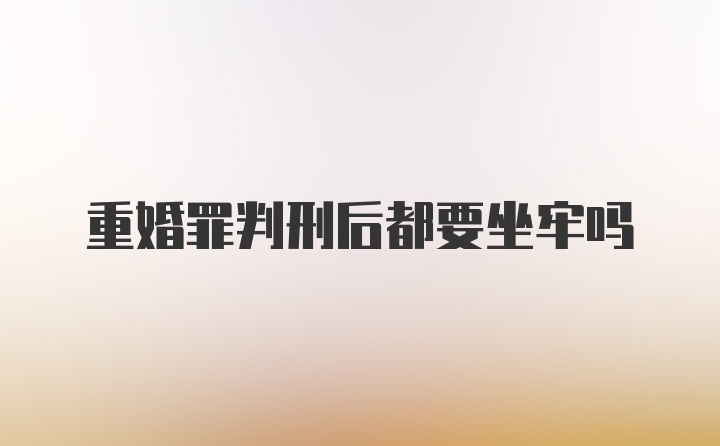 重婚罪判刑后都要坐牢吗