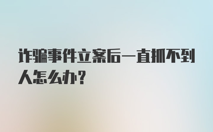 诈骗事件立案后一直抓不到人怎么办?