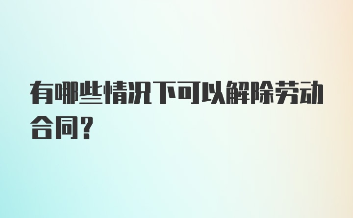 有哪些情况下可以解除劳动合同？