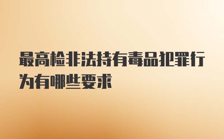 最高检非法持有毒品犯罪行为有哪些要求